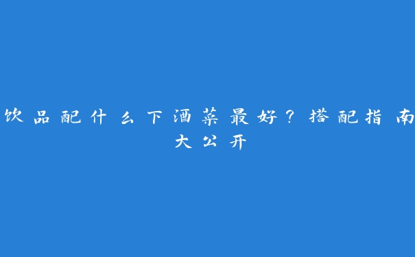 饮品配什么下酒菜最好?搭配指南大公开 饮品配什么下酒菜最好?搭配指南大公开