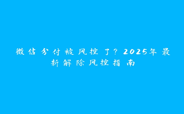 微信分付被风控了?2025年最新解除风控指南 微信分付被风控了?2025年最新解除风控指南