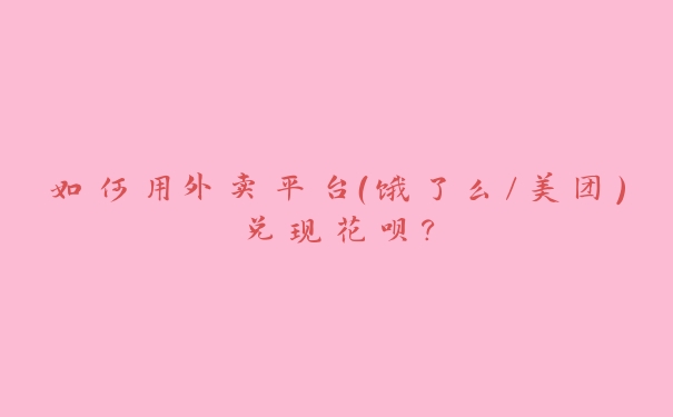 如何用外卖平台(饿了么/美团)兑现花呗? 如何用外卖平台(饿了么/美团)兑现花呗?