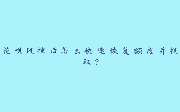 花呗风控后怎么快速恢复额度并提取? 花呗风控后怎么快速恢复额度并提取?