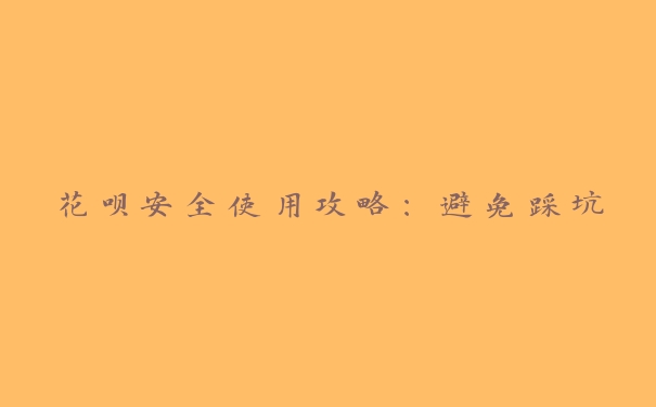 花呗安全使用攻略:避免踩坑 花呗安全使用攻略:避免踩坑