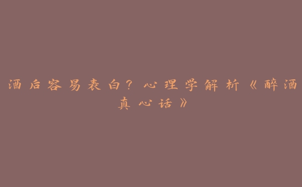 酒后容易表白?心理学解析《醉酒真心话》 酒后容易表白?心理学解析《醉酒真心话》
