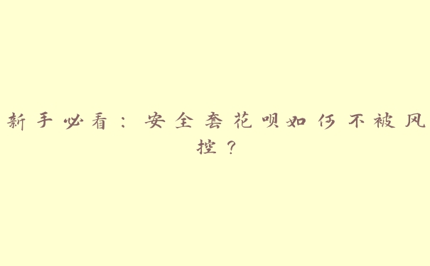 新手必看:安全套花呗如何不被风控? 新手必看:安全套花呗如何不被风控?