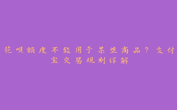 花呗额度不能用于某些商品?支付宝交易规则详解 花呗额度不能用于某些商品?支付宝交易规则详解