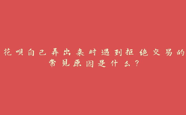 花呗自己弄出来时遇到拒绝交易的常见原因是什么？