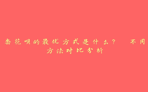 套花呗的最优方式是什么? 不同方法对比分析 套花呗的最优方式是什么? 不同方法对比分析