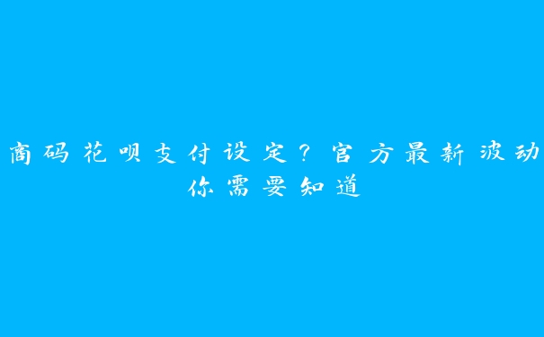 商码花呗支付设定?官方最新波动你需要知道 商码花呗支付设定?官方最新波动你需要知道