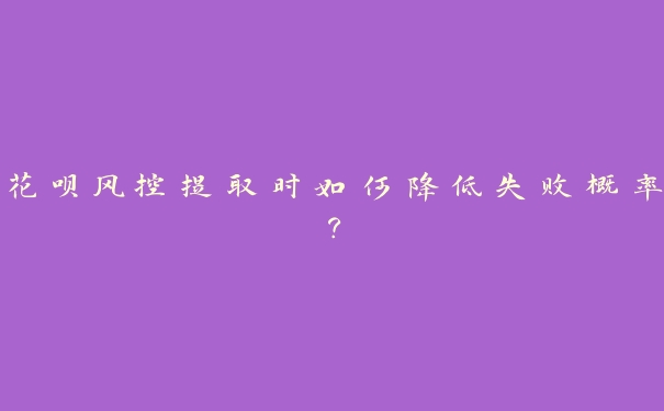 花呗风控提取时如何降低失败概率? 花呗风控提取时如何降低失败概率?