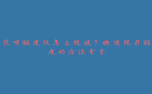 花呗额度低怎么提现?快速提升额度的方法分享 花呗额度低怎么提现?快速提升额度的方法分享