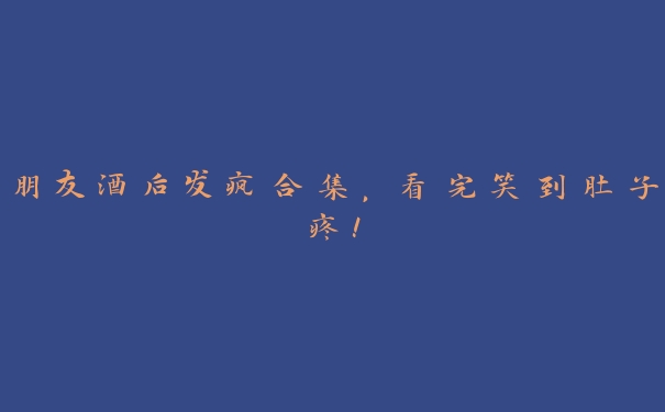朋友酒后发疯合集,看完笑到肚子疼! 朋友酒后发疯合集,看完笑到肚子疼!