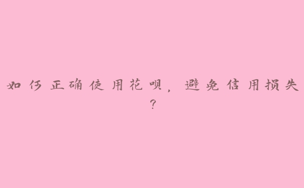 如何正确使用花呗,避免信用损失? 如何正确使用花呗,避免信用损失?