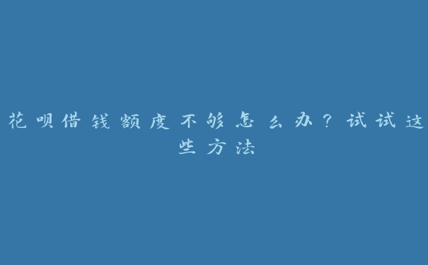 花呗借钱额度不够怎么办?试试这些方法 花呗借钱额度不够怎么办?试试这些方法
