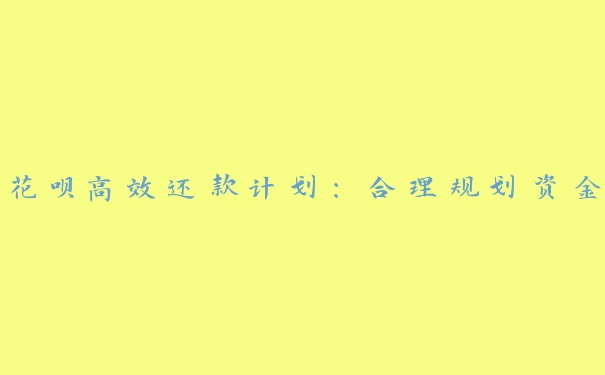 花呗高效还款计划:合理规划资金 花呗高效还款计划:合理规划资金