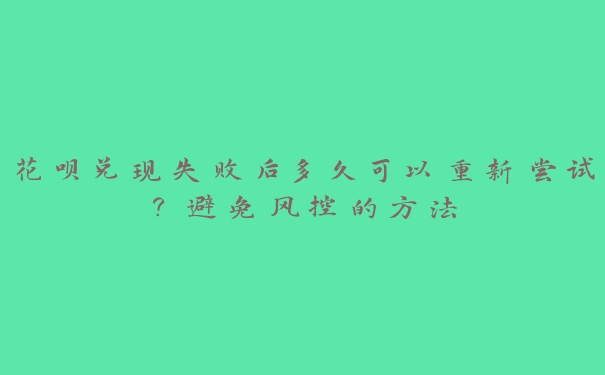 花呗兑现失败后多久可以重新尝试?避免风控的方法 花呗兑现失败后多久可以重新尝试?避免风控的方法