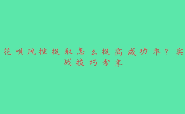 花呗风控提取怎么提高成功率?实战技巧分享 花呗风控提取怎么提高成功率?实战技巧分享