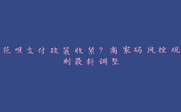 花呗支付政策收紧?商家码风控规则最新调整 花呗支付政策收紧?商家码风控规则最新调整