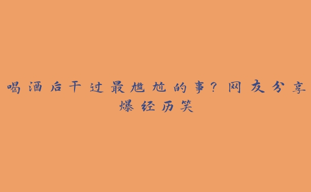 喝酒后干过最尴尬的事?网友分享爆经历笑 喝酒后干过最尴尬的事?网友分享爆经历笑