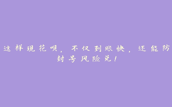 这样现花呗,不仅到账快,还能防封号风险兑! 这样现花呗,不仅到账快,还能防封号风险兑!