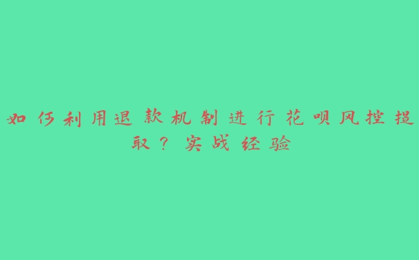 如何利用退款机制进行花呗风控提取?实战经验 如何利用退款机制进行花呗风控提取?实战经验