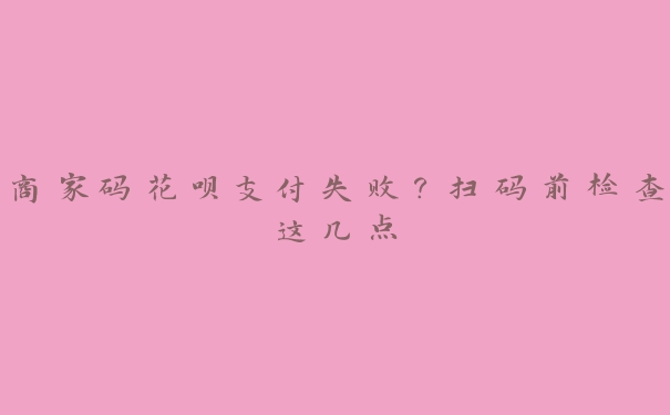 商家码花呗支付失败?扫码前检查这几点 商家码花呗支付失败?扫码前检查这几点