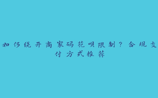 如何绕开商家码花呗限制?合规支付方式推荐 如何绕开商家码花呗限制?合规支付方式推荐