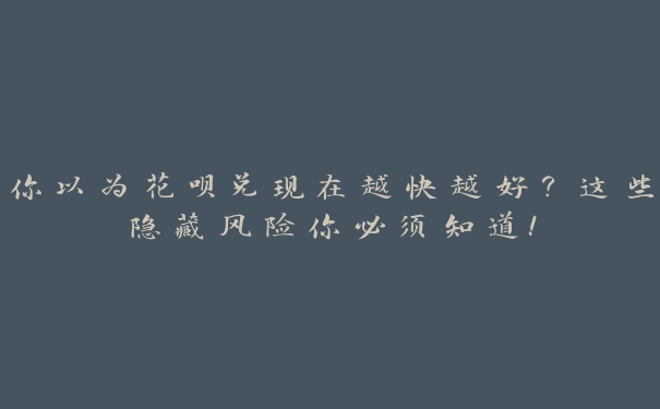 你以为花呗兑现在越快越好?这些隐藏风险你必须知道! 你以为花呗兑现在越快越好?这些隐藏风险你必须知道!