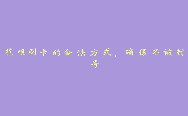 花呗刷卡的合法方式，确保不被封号