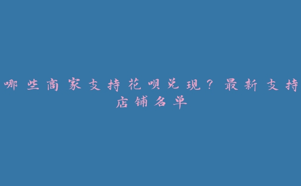 哪些商家支持花呗兑现?最新支持店铺名单 哪些商家支持花呗兑现?最新支持店铺名单