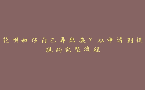 花呗如何自己弄出来?从申请到提现的完整流程 花呗如何自己弄出来?从申请到提现的完整流程