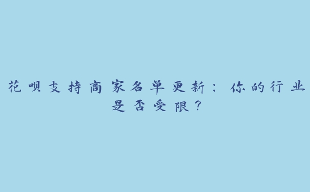 花呗支持商家名单更新:你的行业是否受限? 花呗支持商家名单更新:你的行业是否受限?