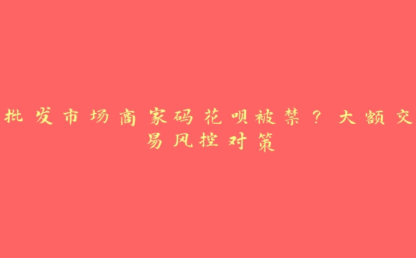 批发市场商家码花呗被禁?大额交易风控对策 批发市场商家码花呗被禁?大额交易风控对策