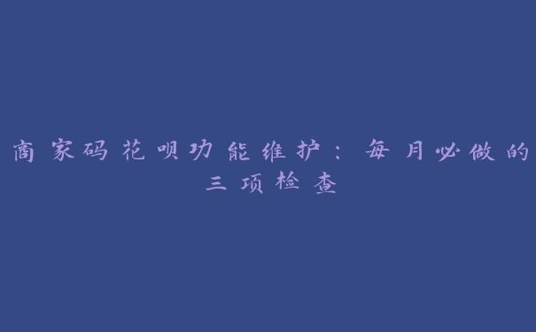 商家码花呗功能维护:每月必做的三项检查 商家码花呗功能维护:每月必做的三项检查