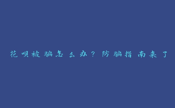 花呗被骗怎么办?防骗指南来了 花呗被骗怎么办?防骗指南来了