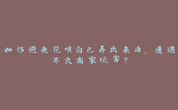 如何避免花呗自己弄出来后,遭遇不良商家坑害? 如何避免花呗自己弄出来后,遭遇不良商家坑害?
