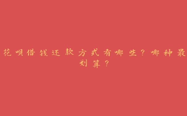 花呗借钱还款方式有哪些?哪种最划算? 花呗借钱还款方式有哪些?哪种最划算?