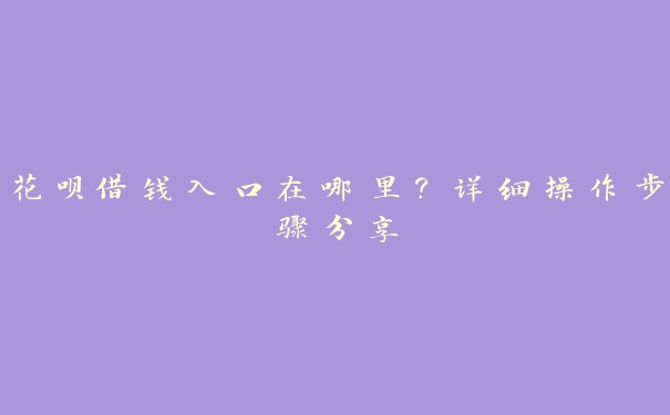 花呗借钱入口在哪里?详细操作步骤分享 花呗借钱入口在哪里?详细操作步骤分享