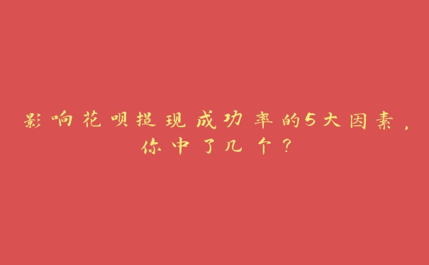 影响花呗提现成功率的5大因素,你中了几个? 影响花呗提现成功率的5大因素,你中了几个?
