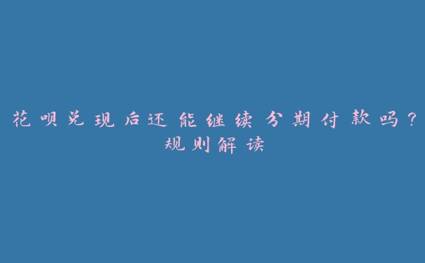 花呗兑现后还能继续分期付款吗?规则解读 花呗兑现后还能继续分期付款吗?规则解读