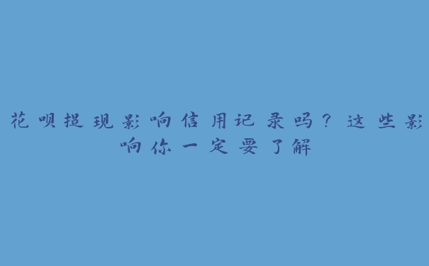 花呗提现影响信用记录吗?这些影响你一定要了解 花呗提现影响信用记录吗?这些影响你一定要了解