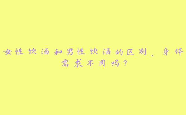 女性饮酒和男性饮酒的区别,身体需求不同吗? 女性饮酒和男性饮酒的区别,身体需求不同吗?