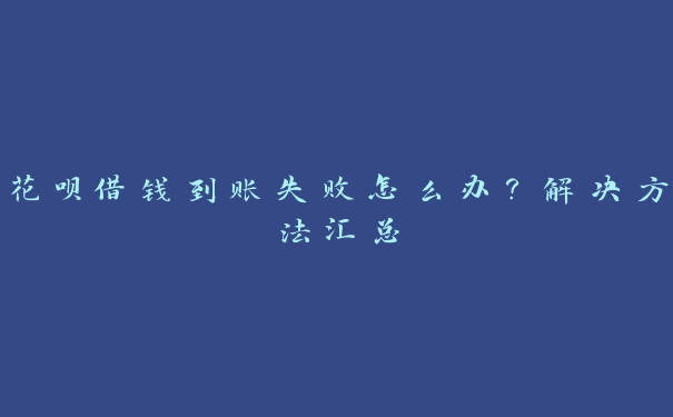 花呗借钱到账失败怎么办?解决方法汇总 花呗借钱到账失败怎么办?解决方法汇总
