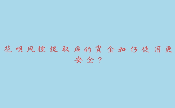 花呗风控提取后的资金如何使用更安全? 花呗风控提取后的资金如何使用更安全?