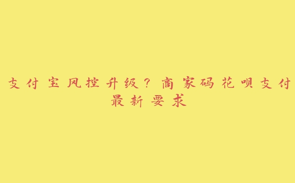 支付宝风控升级?商家码花呗支付最新要求 支付宝风控升级?商家码花呗支付最新要求