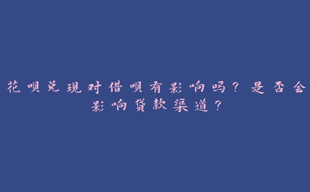 花呗兑现对借呗有影响吗?是否会影响贷款渠道? 花呗兑现对借呗有影响吗?是否会影响贷款渠道?