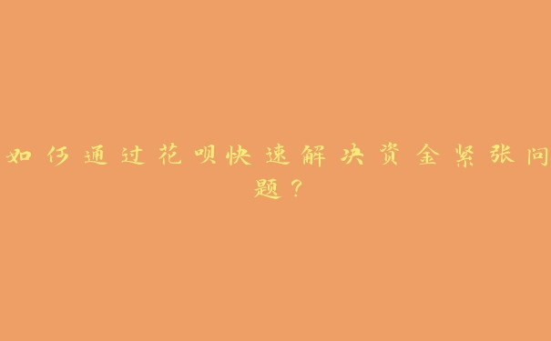如何通过花呗快速解决资金紧张问题? 如何通过花呗快速解决资金紧张问题?
