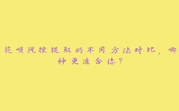 花呗风控提取的不同方法对比,哪种更适合你? 花呗风控提取的不同方法对比,哪种更适合你?