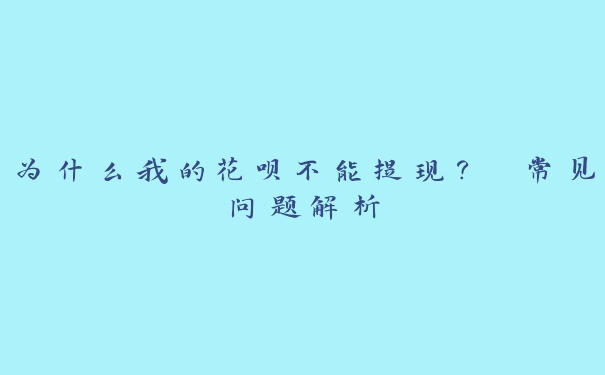 为什么我的花呗不能提现? 常见问题解析 为什么我的花呗不能提现? 常见问题解析