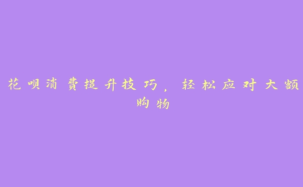 花呗消费提升技巧,轻松应对大额购物 花呗消费提升技巧,轻松应对大额购物