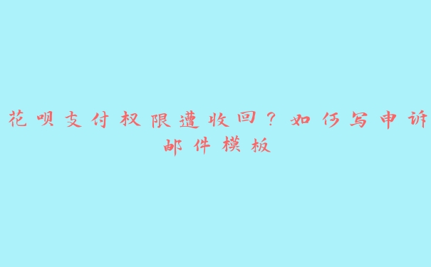 花呗支付权限遭收回?如何写申诉邮件模板 花呗支付权限遭收回?如何写申诉邮件模板