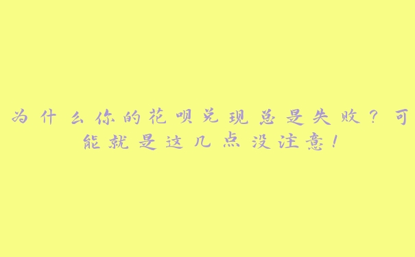 为什么你的花呗兑现总是失败?可能就是这几点没注意! 为什么你的花呗兑现总是失败?可能就是这几点没注意!